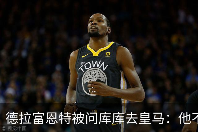 德拉富恩特被问库库去皇马：他不会因此分心 若他满意那我也一样