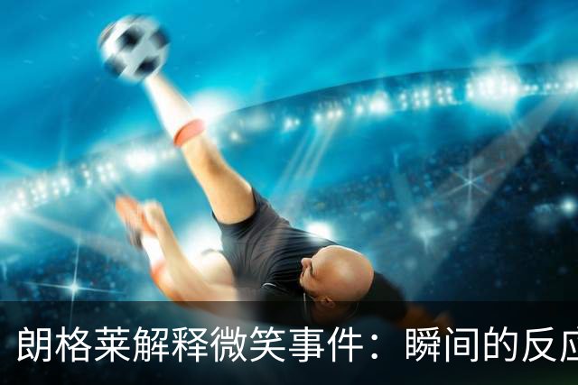 朗格莱解释微笑事件：瞬间的反应 不是对结果的感受