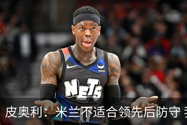 皮奥利：米兰不适合领先后防守 我们就该不断进攻