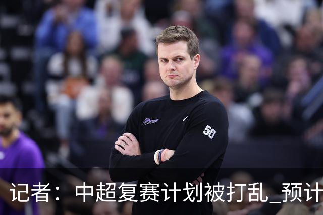 记者：中超复赛计划被打乱 预计五月结束能开赛