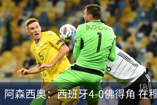 阿森西奥：西班牙4-0佛得角 在穆里尼奥带领下对西甲夺冠很有信心