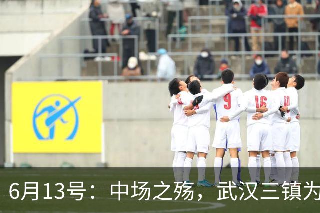 6月13号：中场之殇，武汉三镇为何偏爱引进中场国脚，难道防线问题不重要